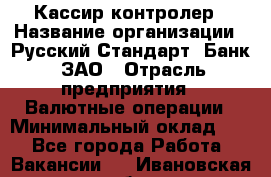 Кассир-контролер › Название организации ­ Русский Стандарт, Банк, ЗАО › Отрасль предприятия ­ Валютные операции › Минимальный оклад ­ 1 - Все города Работа » Вакансии   . Ивановская обл.